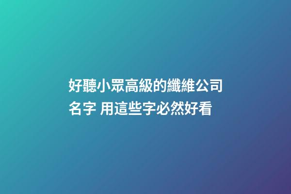 好聽小眾高級的纖維公司名字 用這些字必然好看-第1張-公司起名-玄機派